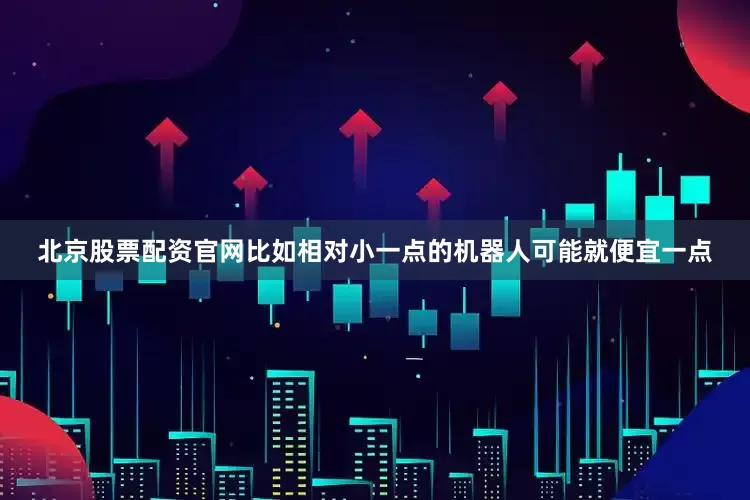 北京股票配资官网比如相对小一点的机器人可能就便宜一点