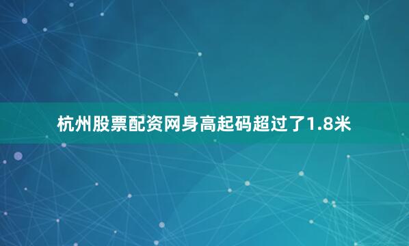 杭州股票配资网身高起码超过了1.8米