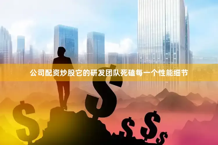 公司配资炒股它的研发团队死磕每一个性能细节