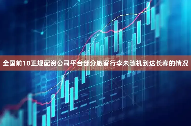 全国前10正规配资公司平台部分旅客行李未随机到达长春的情况