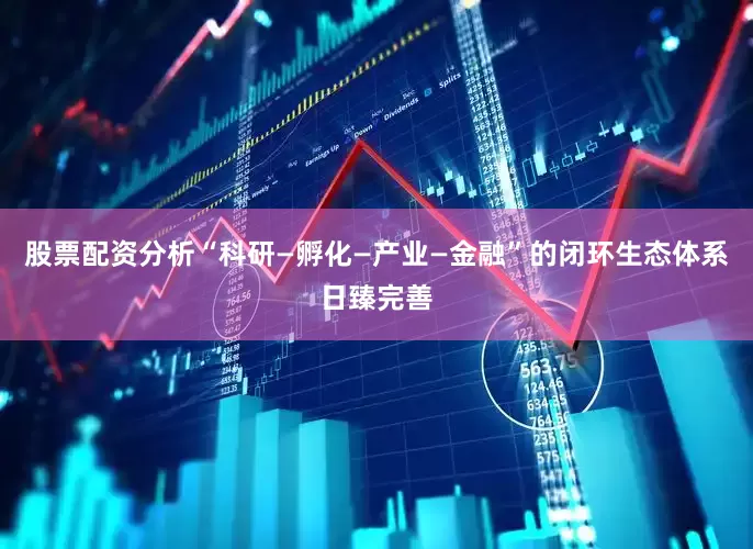 股票配资分析“科研—孵化—产业—金融”的闭环生态体系日臻完善