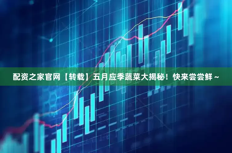 配资之家官网【转载】五月应季蔬菜大揭秘！快来尝尝鲜～