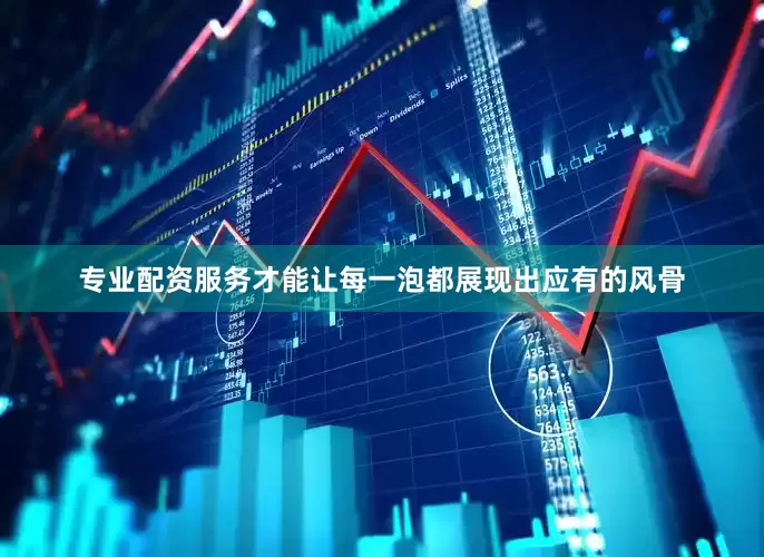 专业配资服务才能让每一泡都展现出应有的风骨