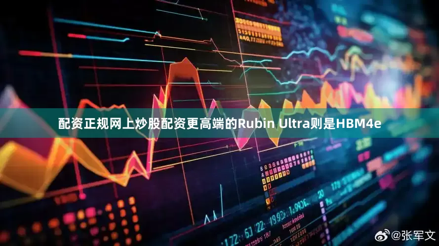 配资正规网上炒股配资更高端的Rubin Ultra则是HBM4e