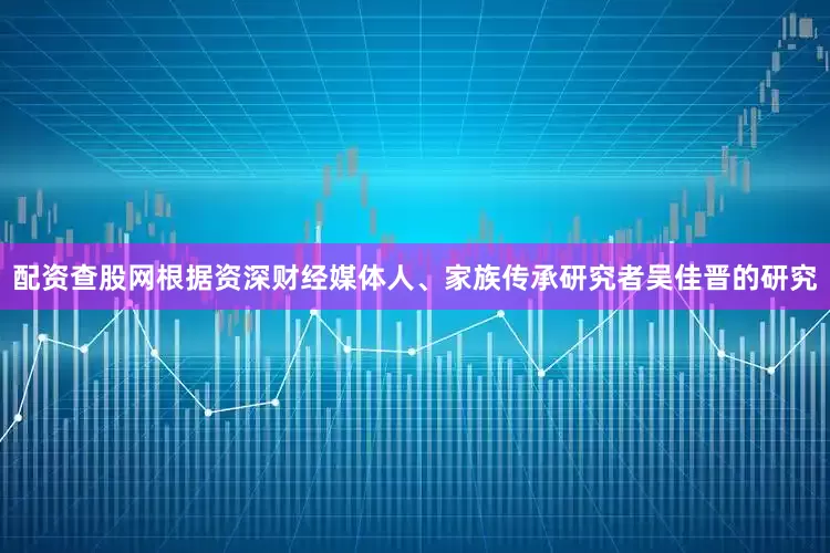 配资查股网根据资深财经媒体人、家族传承研究者吴佳晋的研究