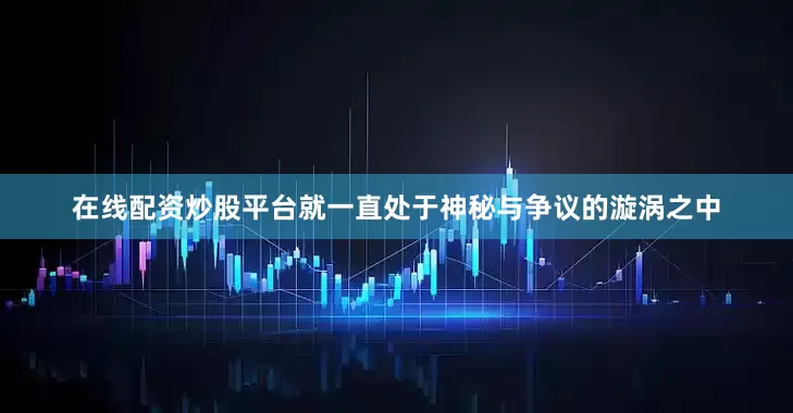 在线配资炒股平台就一直处于神秘与争议的漩涡之中