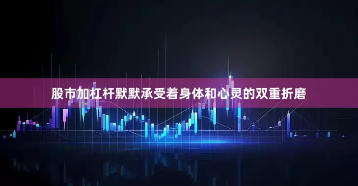股市加杠杆默默承受着身体和心灵的双重折磨