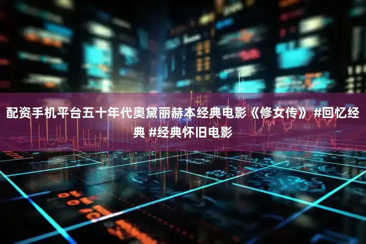配资手机平台五十年代奥黛丽赫本经典电影《修女传》 #回忆经典 #经典怀旧电影