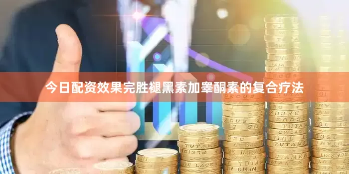 今日配资效果完胜褪黑素加睾酮素的复合疗法