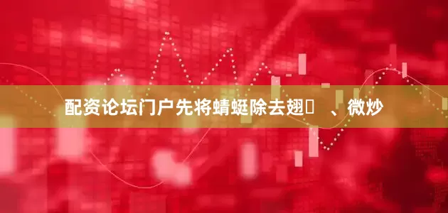配资论坛门户先将蜻蜓除去翅⾜ 、微炒