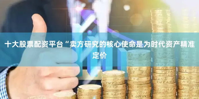 十大股票配资平台“卖方研究的核心使命是为时代资产精准定价