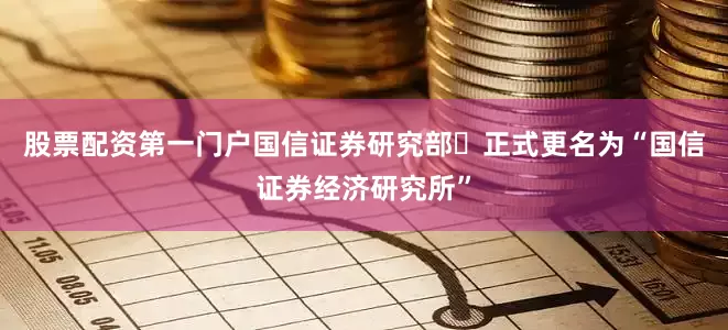 股票配资第一门户国信证券研究部‌正式更名为“国信证券经济研究所”