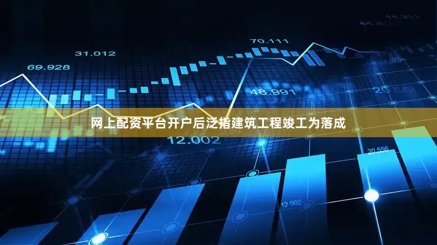 网上配资平台开户后泛指建筑工程竣工为落成