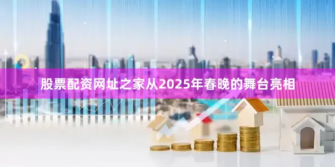 股票配资网址之家　　从2025年春晚的舞台亮相