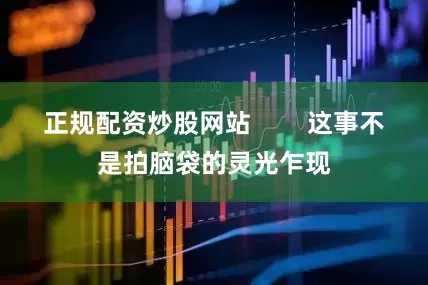 正规配资炒股网站        这事不是拍脑袋的灵光乍现