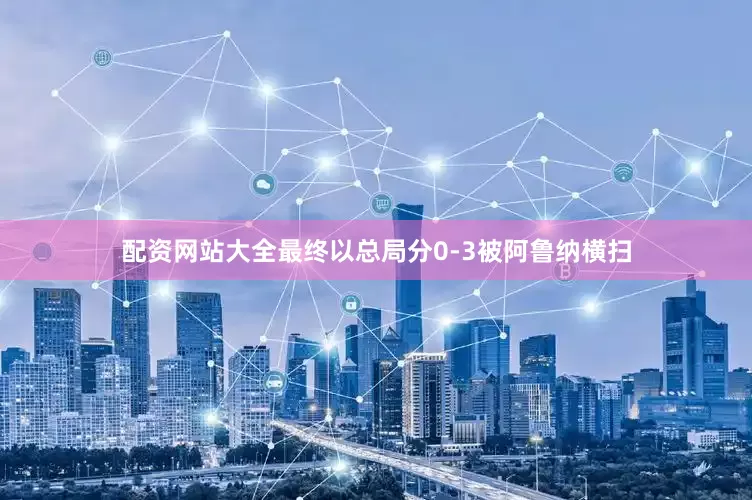 配资网站大全最终以总局分0-3被阿鲁纳横扫