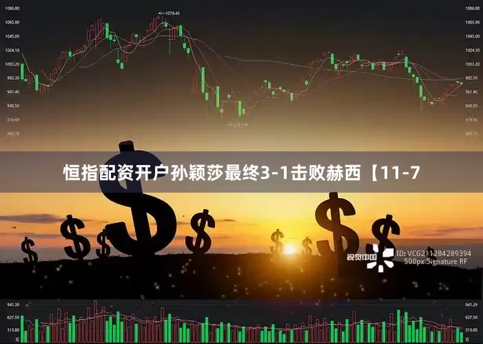 恒指配资开户孙颖莎最终3-1击败赫西【11-7