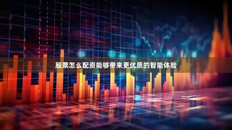 股票怎么配资能够带来更优质的智能体验