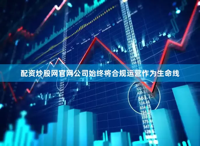 配资炒股网官网公司始终将合规运营作为生命线