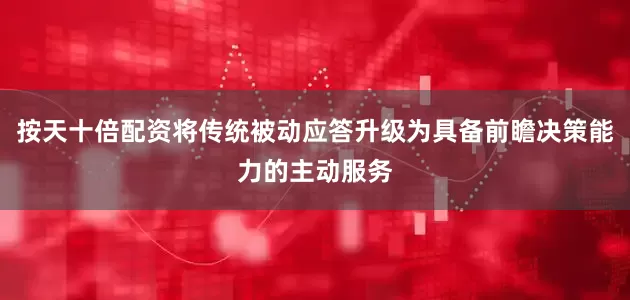按天十倍配资将传统被动应答升级为具备前瞻决策能力的主动服务