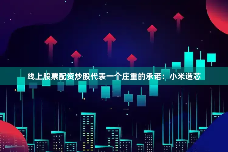 线上股票配资炒股代表一个庄重的承诺：小米造芯