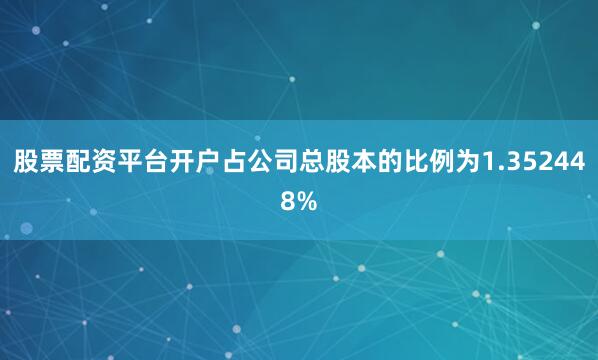 股票配资平台开户占公司总股本的比例为1.352448%