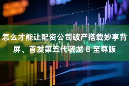 怎么才能让配资公司破产搭载妙享背屏、首发第五代骁龙 8 至尊版