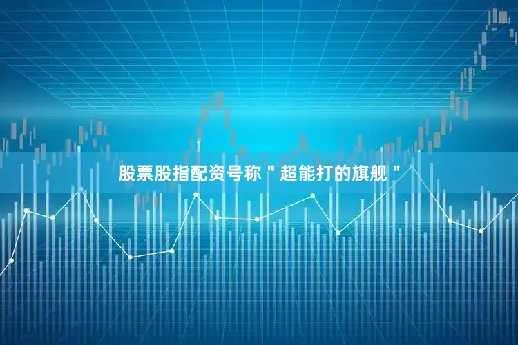 股票股指配资号称＂超能打的旗舰＂