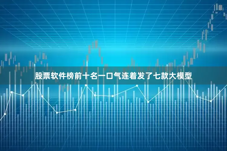 股票软件榜前十名一口气连着发了七款大模型