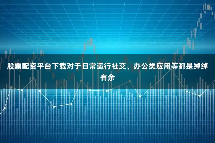 股票配资平台下载对于日常运行社交、办公类应用等都是绰绰有余
