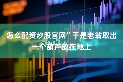 怎么配资炒股官网”于是老翁取出一个葫芦放在地上