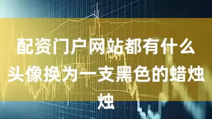 配资门户网站都有什么头像换为一支黑色的蜡烛