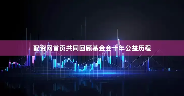 配资网首页共同回顾基金会十年公益历程
